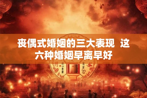 丧偶式婚姻的三大表现 这六种婚姻早离早好 丧偶式婚姻的三大表现 这六种婚姻早离早好
