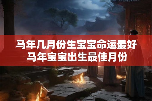马年几月份生宝宝命运最好 马年宝宝出生最佳月份