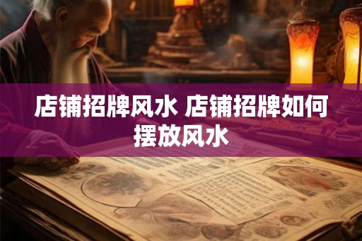 店铺招牌风水 店铺招牌如何摆放风水 店铺招牌风水 店铺招牌如何摆放风水
