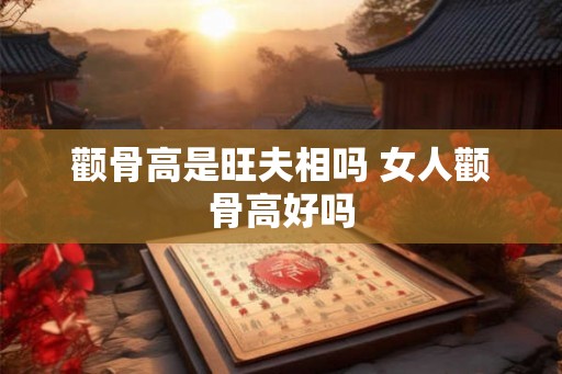 颧骨高是旺夫相吗 女人颧骨高好吗