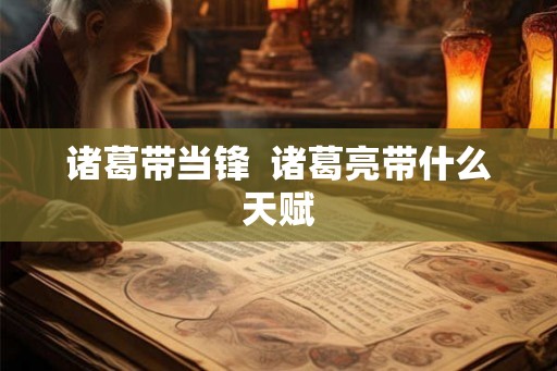 诸葛带当锋 诸葛亮带什么天赋 诸葛带当锋 诸葛亮带什么天赋