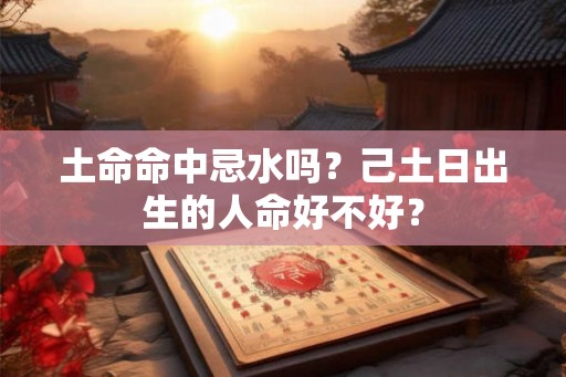 土命命中忌水吗？己土日出生的人命好不好？