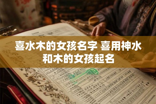 喜水木的女孩名字 喜用神水和木的女孩起名
