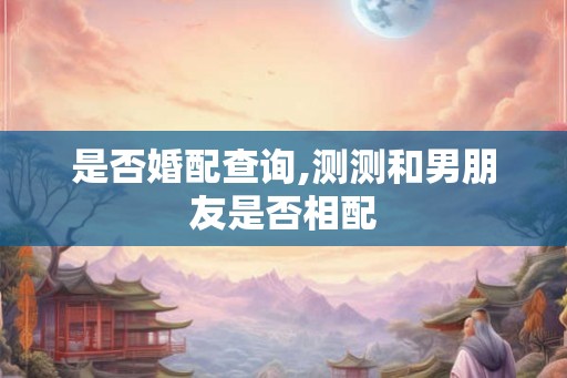 是否婚配查询,测测和男朋友是否相配