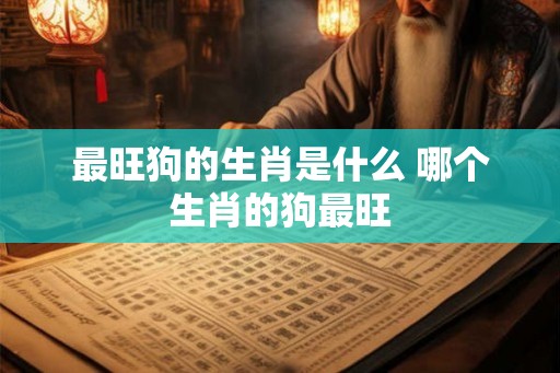 最旺狗的生肖是什么 哪个生肖的狗最旺
