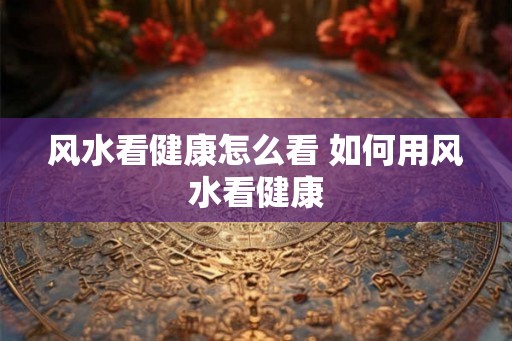 风水看健康怎么看 如何用风水看健康