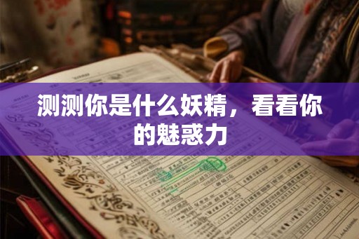 测测你是什么妖精,看看你的魅惑力 测测你是什么妖精,看看你的魅惑力