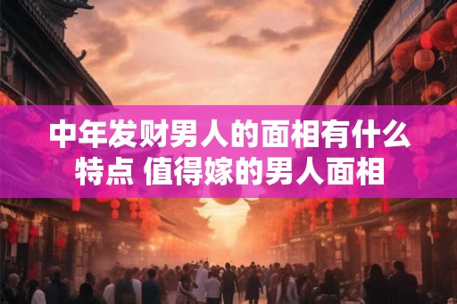 中年发财男人的面相有什么特点 值得嫁的男人面相 中年发财男人的面相有什么特点 值得嫁的男人面相