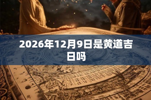 2026年12月9日是黄道吉日吗