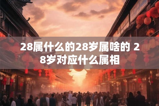 28属什么的28岁属啥的 28岁对应什么属相