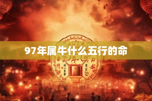 97年属牛什么五行的命 97年属牛什么五行的命