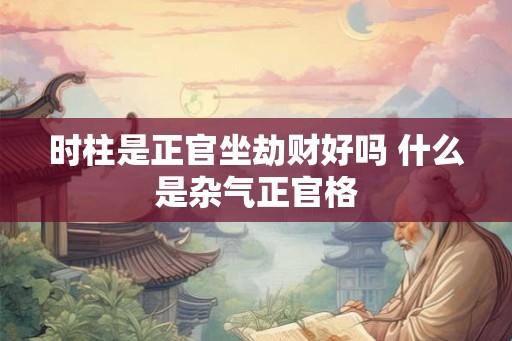 时柱是正官坐劫财好吗 什么是杂气正官格 时柱是正官坐劫财好吗 什么是杂气正官格