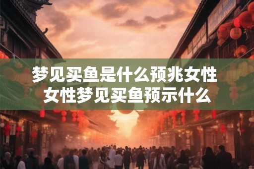 梦见买鱼是什么预兆女性 女性梦见买鱼预示什么 梦见买鱼是什么预兆女性 女性梦见买鱼预示什么
