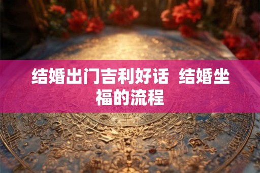 结婚出门吉利好话  结婚坐福的流程