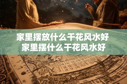 家里摆放什么干花风水好 家里摆什么干花风水好