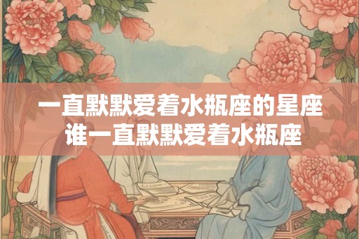 一直默默爱着水瓶座的星座 谁一直默默爱着水瓶座