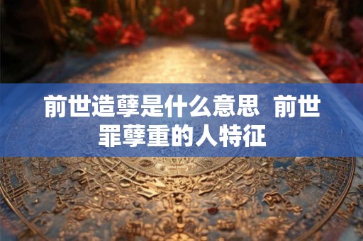 前世造孽是什么意思  前世罪孽重的人特征