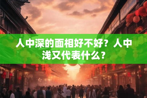 人中深的面相好不好?人中浅又代表什么? 人中深的面相好不好?人中浅又代表什么?
