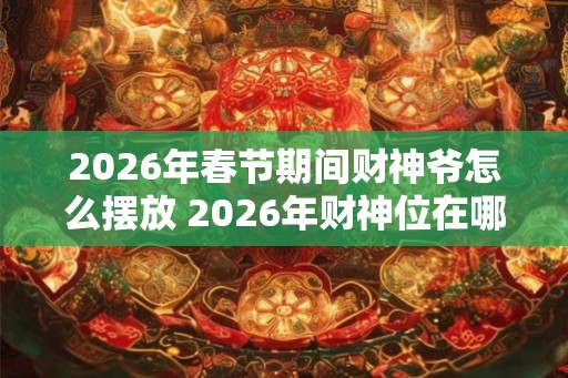 2026年春节期间财神爷怎么摆放 2026年财神位在哪