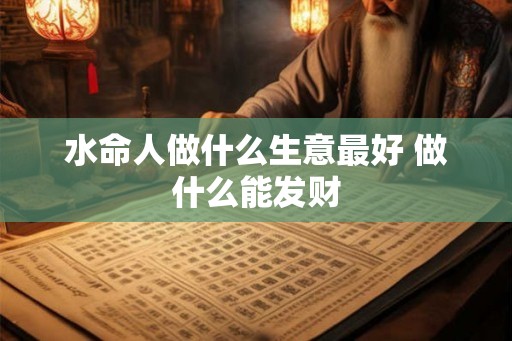 水命人做什么生意最好 做什么能发财