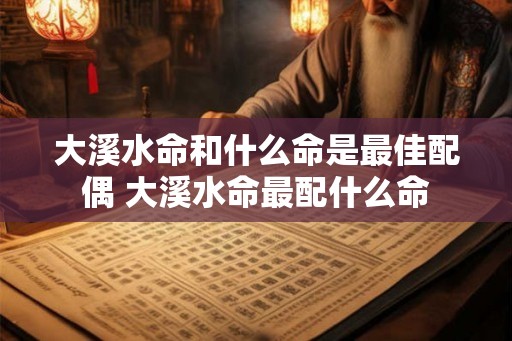 大溪水命和什么命是最佳配偶 大溪水命最配什么命