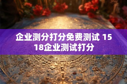 企业测分打分免费测试 1518企业测试打分 企业测分打分免费测试 1518企业测试打分
