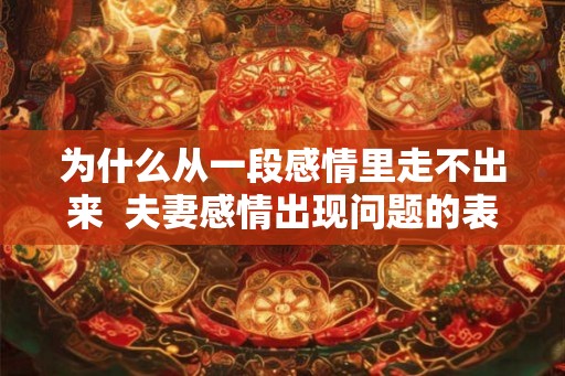 为什么从一段感情里走不出来 夫妻感情出现问题的表现 为什么从一段感情里走不出来 夫妻感情出现问题的表现
