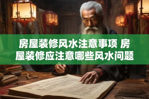 房屋装修风水注意事项 房屋装修应注意哪些风水问题 房屋装修风水注意事项 房屋装修应注意哪些风水问题