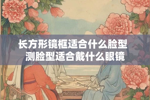 长方形镜框适合什么脸型  测脸型适合戴什么眼镜
