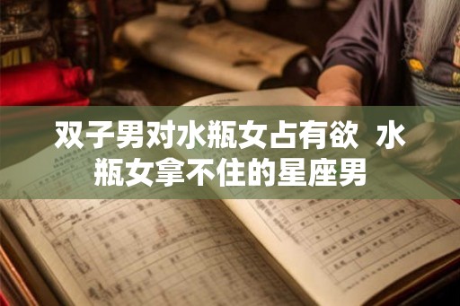 双子男对水瓶女占有欲  水瓶女拿不住的星座男