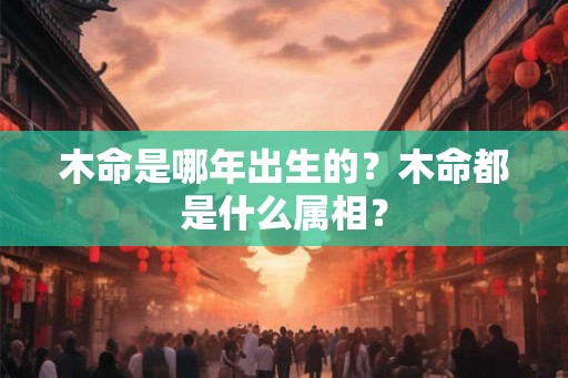 木命是哪年出生的？木命都是什么属相？