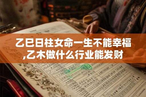 乙巳日柱女命一生不能幸福,乙木做什么行业能发财