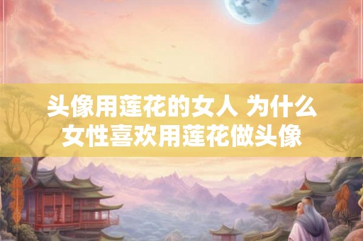 头像用莲花的女人 为什么女性喜欢用莲花做头像 头像用莲花的女人 为什么女性喜欢用莲花做头像