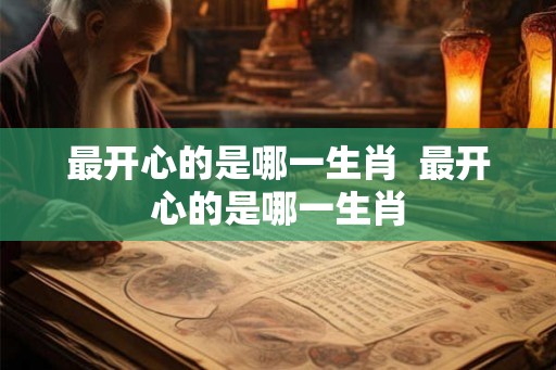 最开心的是哪一生肖  最开心的是哪一生肖