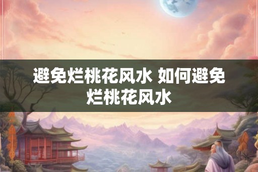 避免烂桃花风水 如何避免烂桃花风水 避免烂桃花风水 如何避免烂桃花风水