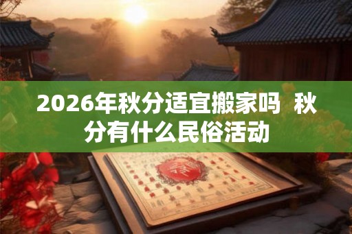 2026年秋分适宜搬家吗  秋分有什么民俗活动