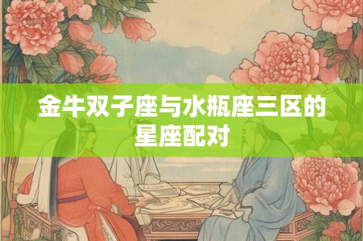 金牛双子座与水瓶座三区的星座配对