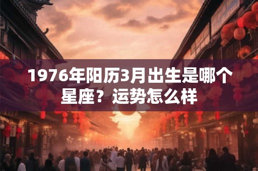1976年阳历3月出生是哪个星座？运势怎么样