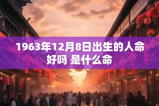 1963年12月8日出生的人命好吗 是什么命 1963年12月8日出生的人命好吗 是什么命