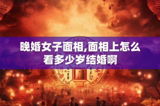 晚婚女子面相,面相上怎么看多少岁结婚啊