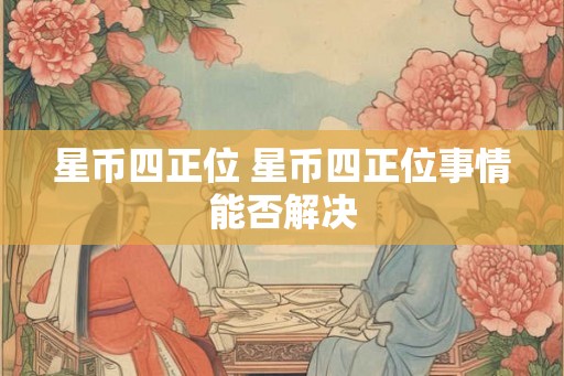 星币四正位 星币四正位事情能否解决