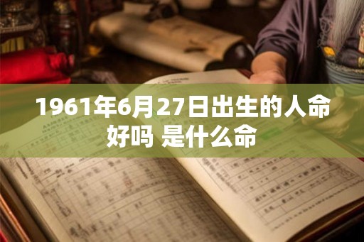 1961年6月27日出生的人命好吗 是什么命