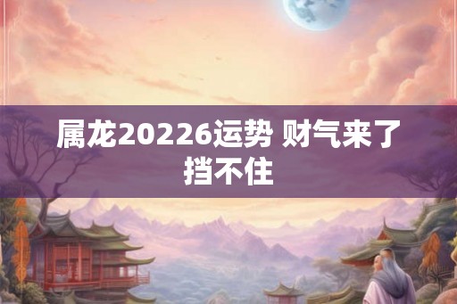 属龙20226运势 财气来了挡不住 属龙20226运势 财气来了挡不住