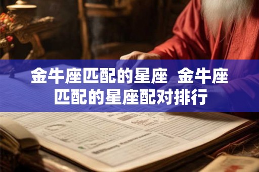 金牛座匹配的星座 金牛座匹配的星座配对排行 金牛座匹配的星座 金牛座匹配的星座配对排行