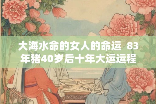 大海水命的女人的命运  83年猪40岁后十年大运运程