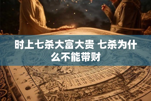 时上七杀大富大贵 七杀为什么不能带财