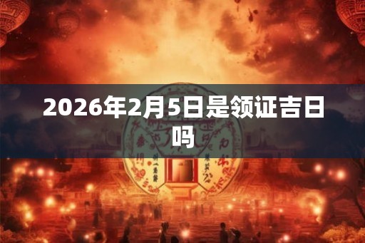 2026年2月5日是领证吉日吗