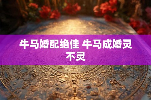 牛马婚配绝佳 牛马成婚灵不灵