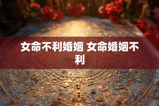 女命不利婚姻 女命婚姻不利