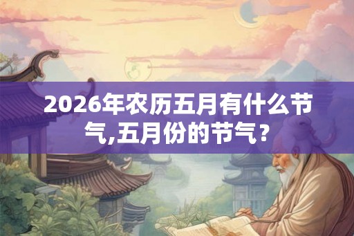 2026年农历五月有什么节气,五月份的节气？